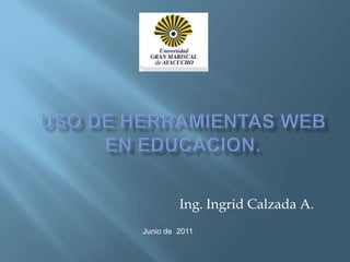 Uso de herramientas web  en educacion. Ing. Ingrid Calzada A. Junio de  2011 