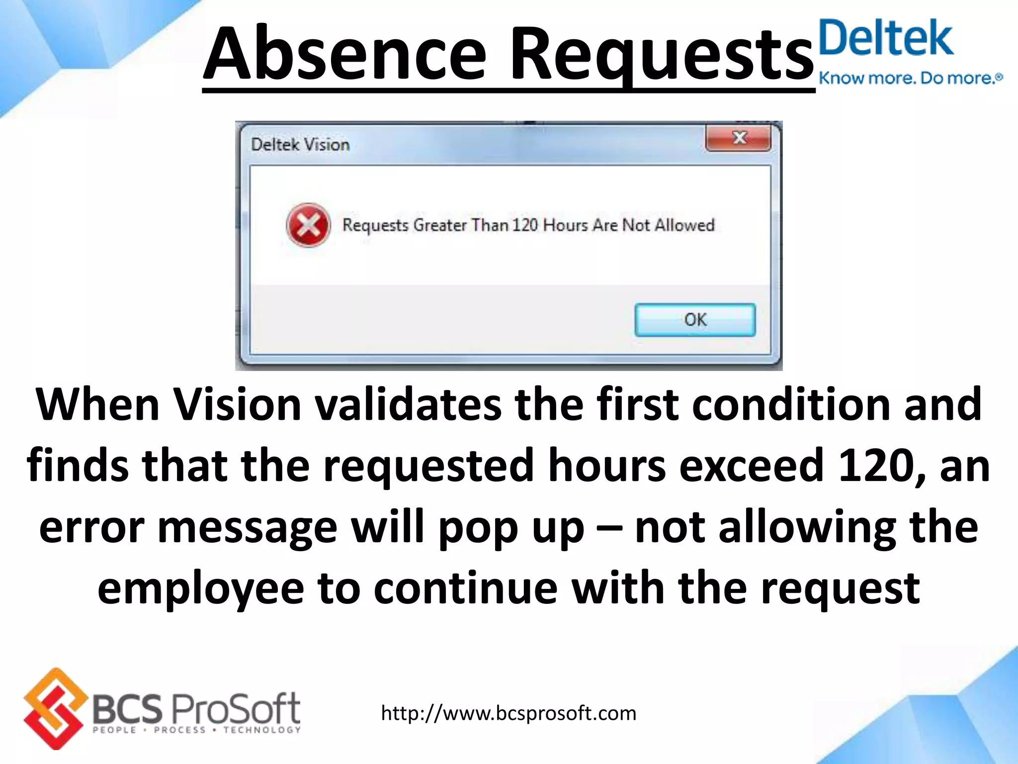 http://www.bcsprosoft.com
Absence Requests
When Vision validates the first condition and
finds that the requested hours exceed 120, an
error message will pop up – not allowing the
employee to continue with the request
 