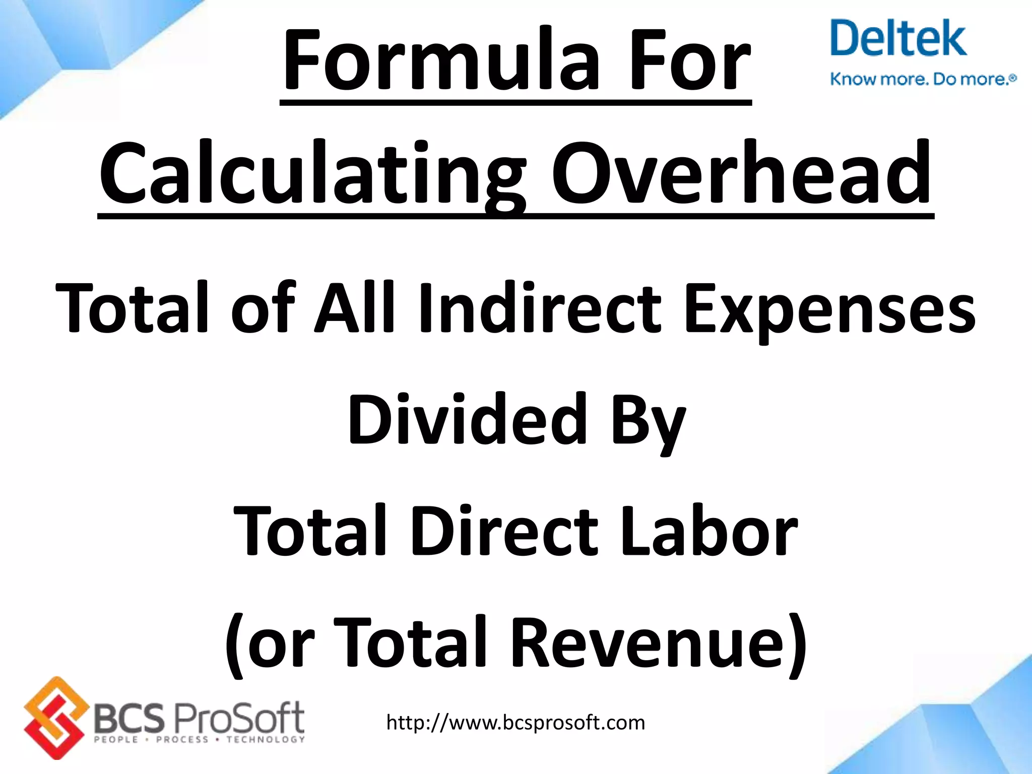 http://www.bcsprosoft.com
Total of All Indirect Expenses
Divided By
Total Direct Labor
(or Total Revenue)
Formula For
Calculating Overhead
 