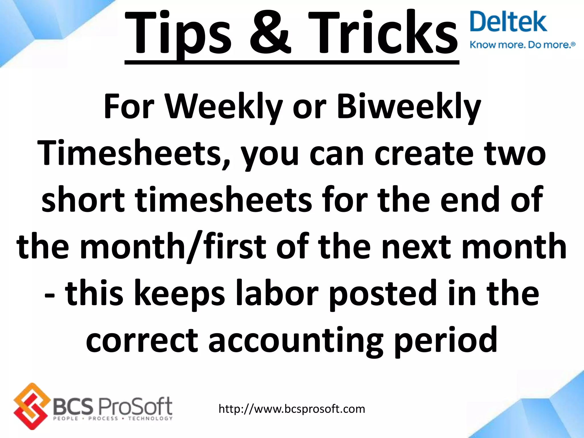 http://www.bcsprosoft.com
For Weekly or Biweekly
Timesheets, you can create two
short timesheets for the end of
the month/first of the next month
- this keeps labor posted in the
correct accounting period
Tips & Tricks
 