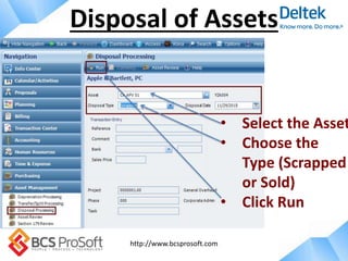 http://www.bcsprosoft.com
Disposal of Assets
• Select the Asset
• Choose the
Type (Scrapped
or Sold)
• Click Run
 