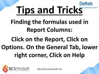 http://www.bcsprosoft.com
Finding the formulas used in
Report Columns:
Click on the Report, Click on
Options. On the General Tab, lower
right corner, Click on Help
Tips and Tricks
 