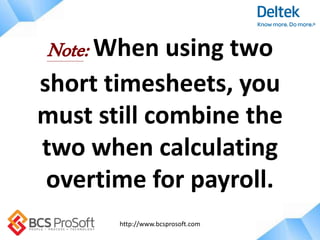 http://www.bcsprosoft.com
Note: When using two
short timesheets, you
must still combine the
two when calculating
overtime for payroll.
 