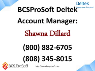 http://www.bcsprosoft.com
BCSProSoft Deltek
Account Manager:
Shawna Dillard
(800) 882-6705
(808) 345-8015
 