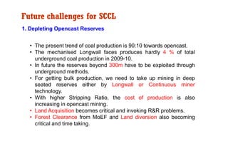 Future challenges for SCCL
1. Depleting Opencast Reserves


  • The present trend of coal production is 90:10 towards open...