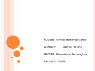 NOMBRE: Vanessa Hernández García
GRADO:1° GRUPO: PSI101A
MATERIA: Herramientas Tecnológicas.
ESCUELA: UGMEX
 