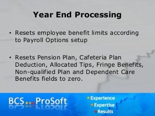 Year End Processing
• Resets employee benefit limits according
to Payroll Options setup
• Resets Pension Plan, Cafeteria Plan
Deduction, Allocated Tips, Fringe Benefits,
Non-qualified Plan and Dependent Care
Benefits fields to zero.
 