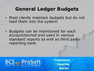 General Ledger Budgets
• Most clients maintain budgets but do not
load them into the system
• Budgets can be maintained for each
account/period and used in various
standard reports as well as third party
reporting tools
 