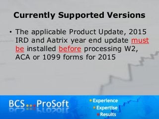 Currently Supported Versions
• The applicable Product Update, 2015
IRD and Aatrix year end update must
be installed before processing W2,
ACA or 1099 forms for 2015
 