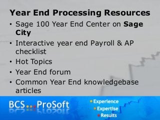 Year End Processing Resources
• Sage 100 Year End Center on Sage
City
• Interactive year end Payroll & AP
checklist
• Hot Topics
• Year End forum
• Common Year End knowledgebase
articles
 