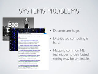 SYSTEMS PROBLEMS 
• Datasets are huge. 
• Distributed computing is 
hard. 
• Mapping common ML 
techniques to distributed 
setting may be untenable. 
 