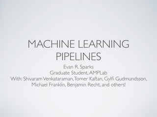 MACHINE LEARNING 
PIPELINES 
Evan R. Sparks 
Graduate Student, AMPLab 
With: Shivaram Venkataraman, Tomer Kaftan, Gylfi Gudmundsson, 
Michael Franklin, Benjamin Recht, and others! 
 