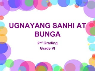 UGNAYANG SANHI AT
     BUNGA
      2nd Grading
       Grade VI
 
