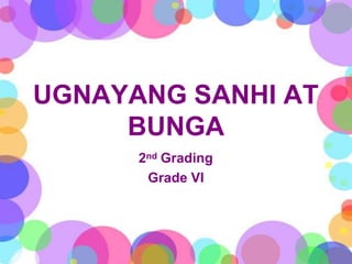 UGNAYANG SANHI AT
BUNGA
2nd Grading
Grade VI
 