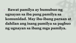 • Bawat pamilya ay bumubuo ng
ugnayan sa iba pang pamilya sa
komunidad. May iba-ibang paraan at
dahilan ang isang pamilya sa pagbuo
ng ugnayan sa ibang mga pamilya.
 