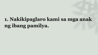 1. Nakikipaglaro kami sa mga anak
ng ibang pamilya.
 