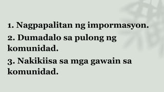 1. Nagpapalitan ng impormasyon.
2. Dumadalo sa pulong ng
komunidad.
3. Nakikiisa sa mga gawain sa
komunidad.
 
