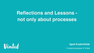 Reflections and Lessons - 
not only about processes
Ugnė Kryževičiūtė
Frontend developer @ Vinted
 
