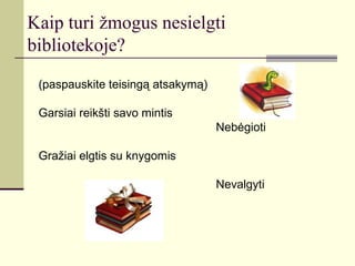 Kaip turi žmogus nesielgti
bibliotekoje?
(paspauskite teisingą atsakymą)
Garsiai reikšti savo mintis
Nebėgioti
Gražiai elgtis su knygomis
Nevalgyti
 