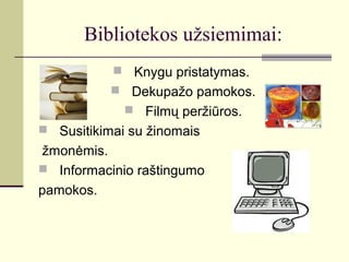 Bibliotekos užsiemimai:
 Knygu pristatymas.
 Dekupažo pamokos.
 Filmų peržiūros.
 Susitikimai su žinomais
žmonėmis.
 Informacinio raštingumo
pamokos.
 