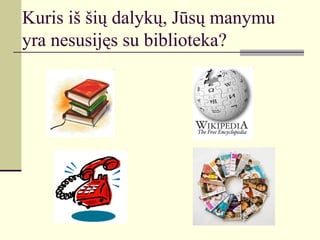 Kuris iš šių dalykų, Jūsų manymu
yra nesusijęs su biblioteka?
 