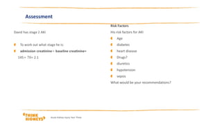 Assessment
Risk Factors
His risk factors for AKI
Age
diabetes
heart disease
Drugs?
diuretics
hypotension
sepsis
What would be your recommendations?
Acute Kidney Injury Year Three
 