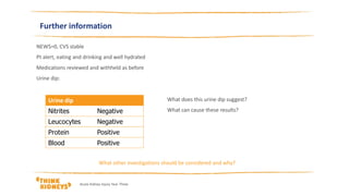 NEWS=0, CVS stable
Pt alert, eating and drinking and well hydrated
Medications reviewed and withheld as before
Urine dip:
What does this urine dip suggest?
What can cause these results?
What other investigations should be considered and why?
Further information
Acute Kidney Injury Year Three
 
