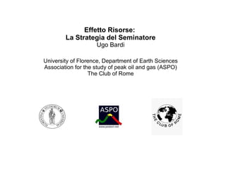 Effetto Risorse:
La Strategia del Seminatore
Ugo Bardi
University of Florence, Department of Earth Sciences
Association for the study of peak oil and gas (ASPO)
The Club of Rome
 