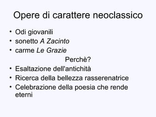 Opere di carattere neoclassico <ul><li>Odi giovanili </li></ul><ul><li>sonetto  A Zacinto </li></ul><ul><li>carme  Le Graz...