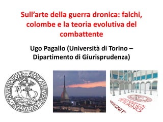 Sull’arte della guerra dronica: falchi,
colombe e la teoria evolutiva del
combattente
Ugo Pagallo (Università di Torino –
Dipartimento di Giurisprudenza)
 