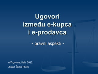 Ugovori
             između e-kupca
               i e-prodavca
                      - pravni aspekti -



e-Trgovina, Palić 2012.
Autor: Žarko Ptiček
 