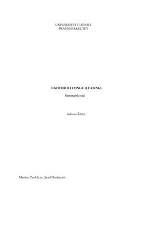 UNIVERZITET U ZENICI
PRAVNI FAKULTET
UGOVOR O LIZINGU (LEASING)
Seminarski rad
Adnana Šibčić
Mentor: Prof.dr.sc. Sead Dizdarević
 