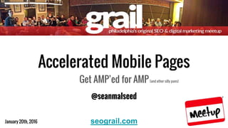 January 20th, 2016
@seanmalseed
Accelerated Mobile Pages
Get AMP’ed for AMP(and other silly puns)
seograil.com
 