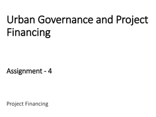 Urban Governance and Project
Financing
Assignment - 4
Project Financing
 