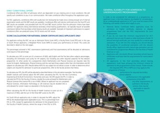 EARLY CONDITIONAL OFFERS
Conditional offers are offers of admission which are dependent on you meeting one or more conditions. We will
specify such conditions to you in our communication. We make conditional offers throughout the application cycle.  
For NSC applicants, conditional offers will usually (but not necessarily) be made once a strong enough set of internal
examination results and the NBT results are available. Conditional offers will only be confirmed once the final FPS and
NBT results are available, and provided both the FPS and NBT results confirm that the admission criteria have been
satisfied. For applicants doing international secondary school leaving qualifications, we typically require all possible
submissions before final secondary school leaving results are available. Examples of important submissions to support
conditional offers are predicted scores, IGCSE results and SAT results.
SCORE CALCULATIONS FOR NATIONAL SENIOR CERTIFICATE (NSC) APPLICANTS ONLY
For applicants writing the NSC we use an Admission Points Score (APS), a Faculty Points Score (FPS) and, in the case
of South African applicants, a Weighted Points Score (WPS) to assess your performance at school. The scores are
described in detail on the next pages.
The percentages achieved in NSC examinations (preliminary and final examinations) will be allocated an admissions
score equal to that percentage.
To calculate your APS (a score out of a maximum of 600), add English and the five best other subjects percentages,
excluding Life Orientation and scores for AP subjects, but including any other required subject(s) for the relevant
programme. (In other words, for a programme where Mathematics and Physical Sciences are required, take the
scores for English, Mathematics, Physical Sciences and the next best three subjects other than Life Orientation and AP
subjects to calculate your APS.) Results below 40% for any subject do not attract a score. In order to determine which
subjects are required for admission to particular programmes, refer to the faculty sections that follow.
To calculate your FPS, the APS will be adjusted as described below in the calculation examples. Two faculties
(Health Sciences and Science) adjust the APS when calculating the FPS. For the rest (Commerce,
Engineering & the Built Environment, Humanities and Law), the APS equals the FPS. In order to
calculate the FPS for the Faculty of Science, double the scores achieved for Mathematics and
Physical Sciences (the Science FPS is out of 800). Where an applicant has not completed
Physical Sciences, Information Technology or Life Sciences may be doubled (this is
only allowed for certain majors as stipulated in the faculty entry).
When calculating the FPS for the Faculty of Health Sciences (a score out of a
maximum of 900), add the sum of the three NBT scores to the APS.  
For South African applicants only, in order to calculate the WPS, adjust the
FPS by the disadvantage factor applicable to you. This is a percentage from
0% to 10%, except for applications for admission to the programmes in
the Faculty of Health Sciences, where the range is from 0% to 20%.
GENERAL ELIGIBILITY FOR ADMISSION TO
UNDERGRADUATE PROGRAMMES
In order to be considered for admission to a programme, an
applicant must, in the first instance, be eligible for consideration.
As an undergraduate applicant to UCT you must be aware of the
following, and satisfy criteria which apply to you.
• National Senior Certificate (NSC) applicants must, for
admission to higher certificate, diploma or degree
programmes have met the NSC requirements for such
endorsement.
• If you do not meet the minimum requirements for UCT
admission but you are 23 years or older and have a Grade 12
(school-leaving) certificate, you may qualify for a mature age
exemption. If you fall into this category, you should discuss
the possibility of conditional exemption with the relevant
faculty office. Applicants with mature age exemption are not
considered for programmes offered in the Faculties of Health
Sciences or Law.
• Applicants with non-South African secondary school leaving
certificates must have met the requirements for matriculation
exemption.
• All applicants, in the final secondary school leaving
assessment, must have achieved the minimum criteria for
admission to the programme/s of their choice. These include:
- the required APS, FPS or WPS as it may apply to the 		
programme of choice
- performance for required secondary
school subjects
- performances in the applicable
components of the NBTs
- any other requirements, as
outlined in the faculty
ections, that may be
applicable to specific
programmes.
 