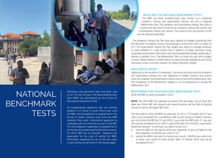 NATIONAL
BENCHMARK
TESTS
WHAT ARE THE NATIONAL BENCHMARK TESTS?
The NBTs are three multiple-choice tests written as a combined
Academic Literacy and Quantitative Literacy test and a separate
Mathematics test. The Academic and Quantitative Literacy Test (AQL) is
a three-hour test which consists of an Academic Literacy (AL) section and
a Quantitative Literacy (QL) section. The results of the two sections of the
test are reported separately.
The Academic Literacy (AL) Test tests your capacity to engage successfully with
the demands of academic study in the language of instruction which is English at
UCT. The Quantitative Literacy (QL) Test targets your ability to manage situations
or solve problems in a real context that is relevant to higher education study,
using basic quantitative information that may be presented verbally, graphically, in
tabular or symbolic form. The Mathematics Test is a three-hour test which targets
a writer’s ability related to mathematical concepts formally regarded as part of the
secondary school curriculum relevant for Higher Education studies.
WHO WRITES WHAT?
Applicants to the Faculties of Humanities, Commerce and Law write the Academic
and Quantitative Literacy test only. Applicants to Health Sciences and Science
write the Academic and Quantitative Literacy test as well as the Mathematics test.
The completion of the Mathematics syllabus is not a prerequisite for writing the
Mathematics Test.
REGISTERING FOR YOUR NATIONAL BENCHMARK TESTS
Write the NBTs as early as possible in 2023.
NOTE: The 2023 NBT test calendar has twenty five test dates. Five of these test
dates are Online NBT test sessions and twenty sessions will be held at physical
venues for pencil and paper NBT tests.
The final date to write the NBTs for admission to UCT is 15 October 2023. If you
wish to be considered for a conditional offer by the Faculty of Health Sciences,
you must write the NBTs by 31 July 2023; if you write the NBTs after 31 July, you
will only be considered for an offer in early 2024 after the final NSC examination
results are received. In summary, our advice to you is to:
• write the NBTs on the day for which you registered, as you are liable for the
fees regardless of whether you write or not
• rewrite the NBTs if you wish to improve your results. Whether you write once
or twice, your results for tests written after 15 October 2023 may not be
considered at UCT.
Admissions and placement tests have been used
at UCT for over 30 years. The National Benchmark
Tests (NBTs) are administered by the Centre for
Educational Assessment (CEA).
All undergraduate applicants who are normally
resident or at school in South Africa must write
the NBTs, and all applicants to programmes in the
Faculty of Health Sciences must write the NBTs
wherever they reside. International applicants to
undergrad LLB must write the AL part of the NBT.
The only exception is application to programmes in
the Faculty of Engineering & the Built Environment,
for which NBTs are not required. Applicants are
responsible for the costs of writing the NBTs.
Information regarding the use of the test scores
in each faculty can be found in the faculty pages.
 