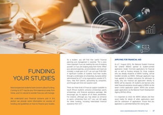 As a student, you will find that careful financial
planning and management is essential. This is even
more important if you are meeting the cost of studying
yourself, or if you are studying away from home. When
your personal expenses, accommodation and travel are
included, a single year at UCT can cost over R100 000.
A significant number of students fund their studies
through a combination of scholarships, bursaries (either
administered by UCT or by organisations outside UCT),
loans, help from parents, sponsorship by companies,
and through part-time and vacation work.
There are three kinds of financial support available to
South African students: entrance scholarships; sports
scholarships; and financial assistance packages. We
encourage you to explore all of these possibilities.
For instance, although you may obtain an entrance
or sports scholarship from UCT, you can still apply
for other funding, including need-based financial
assistance from UCT.
APPLYING FOR FINANCIAL AID
As of 1 August 2016, the National Student Financial
Aid Scheme (NSFAS) opened its student-centred
application model. First-time applications for financial
aid, as well as funding renewal for those students
who are already recipients of NSFAS funding, will be
handled centrally via NSFAS. Although applicants may
have applied to multiple institutions for admission to
study, only one financial aid application directly to
NSFAS will be required. All students and learners who
need financial assistance should apply to NSFAS via the
latter’s online application system. NSFAS also accepts
paper applications via the National Youth Development
Agency (NYDA) offices.
It is important to check the NSFAS website and their
social media for details of when applications open
and for submission of applications. Ensure that you
application is submitted before the closing date.
FUNDING
YOUR STUDIES
Most prospective students have concerns about funding.
Coming to UCT may be your first experience away from
home, and it is natural to wonder how you will manage.
We understand your financial concerns and in this
section we provide some information on sources of
funding and guidelines on how to finance your studies.
2024 UNDERGRADUATE PROSPECTUS | 87
 