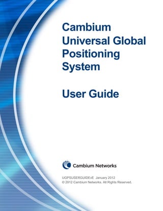 Cambium
Universal Global
Positioning
System

User Guide




UGPSUSERGUIDEvE January 2012
© 2012 Cambium Networks. All Rights Reserved.
 