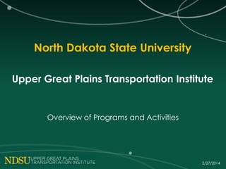 North Dakota State University
Upper Great Plains Transportation Institute

Overview of Programs and Activities

2/27/2014

 