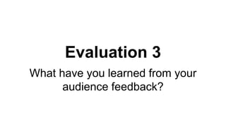 Evaluation 3
What have you learned from your
audience feedback?
 