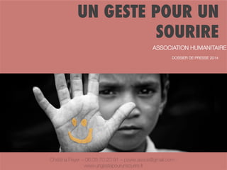 UN GESTE POUR UN
SOURIRE
ASSOCIATION HUMANITAIRE

DOSSIER DE PRESSE 2014

Christina Peyer – 06.03.70.20.91 – psyke.assos@gmail.com www.ungestepourunsourire.fr

 