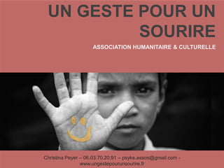UN GESTE POUR UN
SOURIRE
ASSOCIATION HUMANITAIRE & CULTURELLE
Christina Peyer – 06.03.70.20.91 – psyke.assos@gmail.com -
www.ungestepourunsourire.fr
 