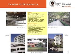 Facultad de Ciencias Paseos Universitarios E.U. de Arquitectura Técnica Edificio Politécnico Edificio San Jerónimo Centros: E. U. Arquitectura Técnica Edificio Politécnico (ETS Ingeniería de Caminos, Canales y Puertos, Ingeniería Química, Ciencias Ambientales) Facultad de Ciencias Facultad de CC. Políticas y Sociología Edificio San Jerónimo (E. U. Trabajo Social, Facultad de CC. del Trabajo) Otras instalaciones: Instalaciones Deportivas y Paseos Universitarios Edificio Mecenas (Centro de Servicios de Informática y Comunicaciones) Servicio de Asistencia al Estudiante Comedores Universitarios Colegio Mayor Isabel la Católica Colegio Mayor Albaycín Centro de Documentación Científica   Campus de Fuentenueva 