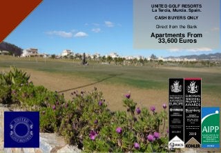 UNITED GOLF RESORTS
La Tercia, Murcia. Spain.
 CASH BUYERS ONLY
  Direct from the Bank
Apartments From
  33,600 Euros




                RESIDENTIAL




                  BEST REAL ESTATE
                  AGENCY WEBSITE
                        SPAIN

                www.girasolhomes.co.uk
                 by Girasol Homes Ltd.
 