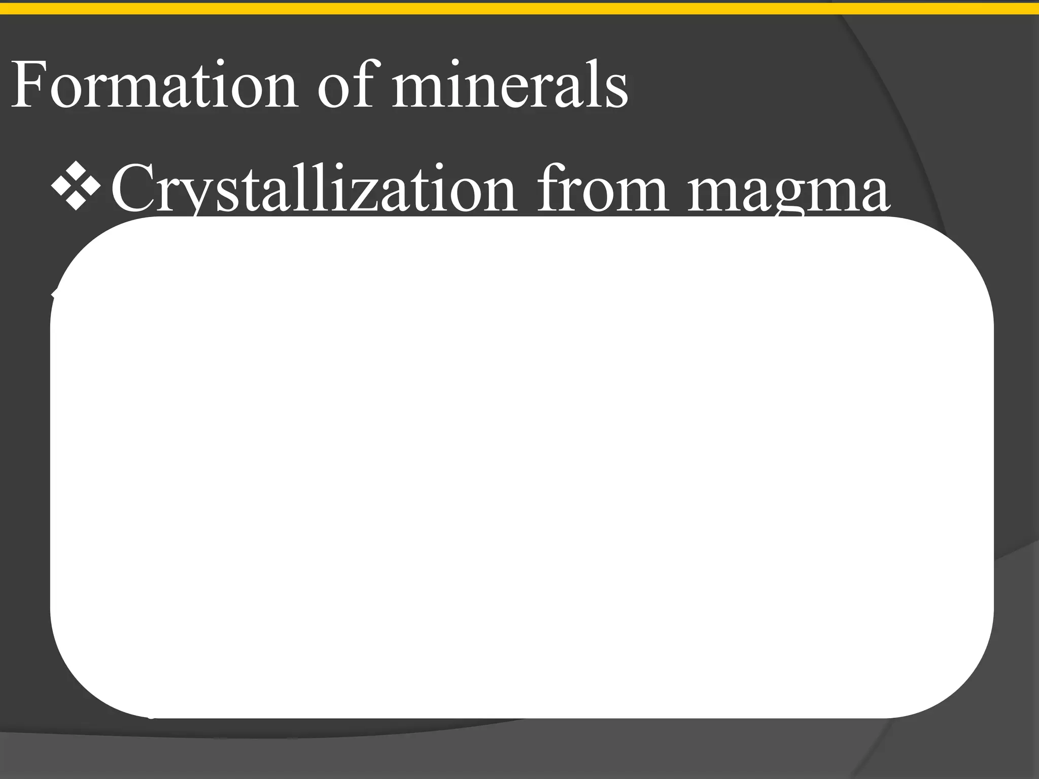 Formation of minerals
 Crystallization from magma
 Precipitation from solution
 Recrystallization as a result of
  high pressure and temperature
 Crystallization from
  hydrothermal solutions
 