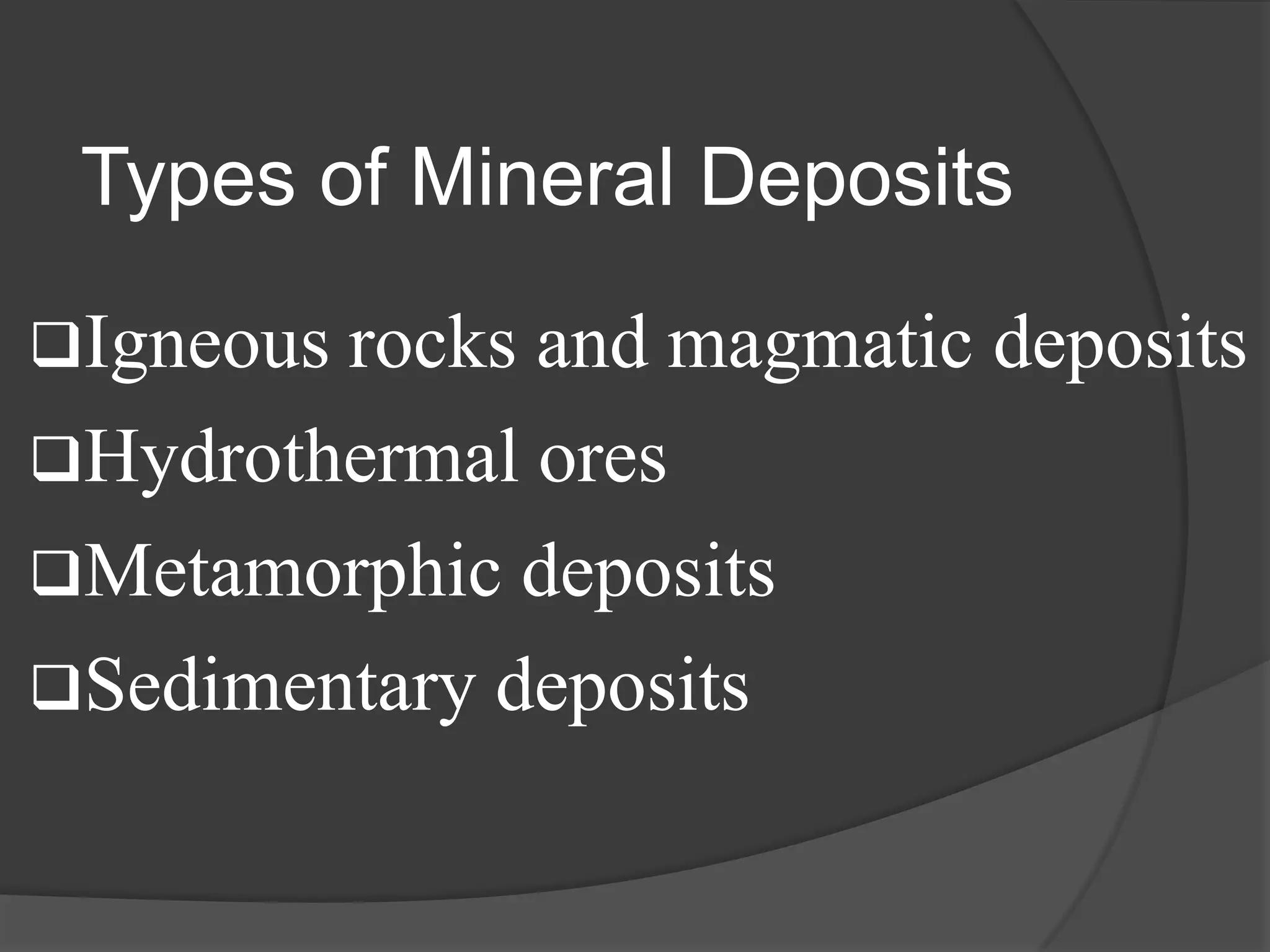 Types of Mineral Deposits

Igneous rocksand magmatic deposits
Hydrothermal ores
Metamorphic deposits
Sedimentary deposits
 