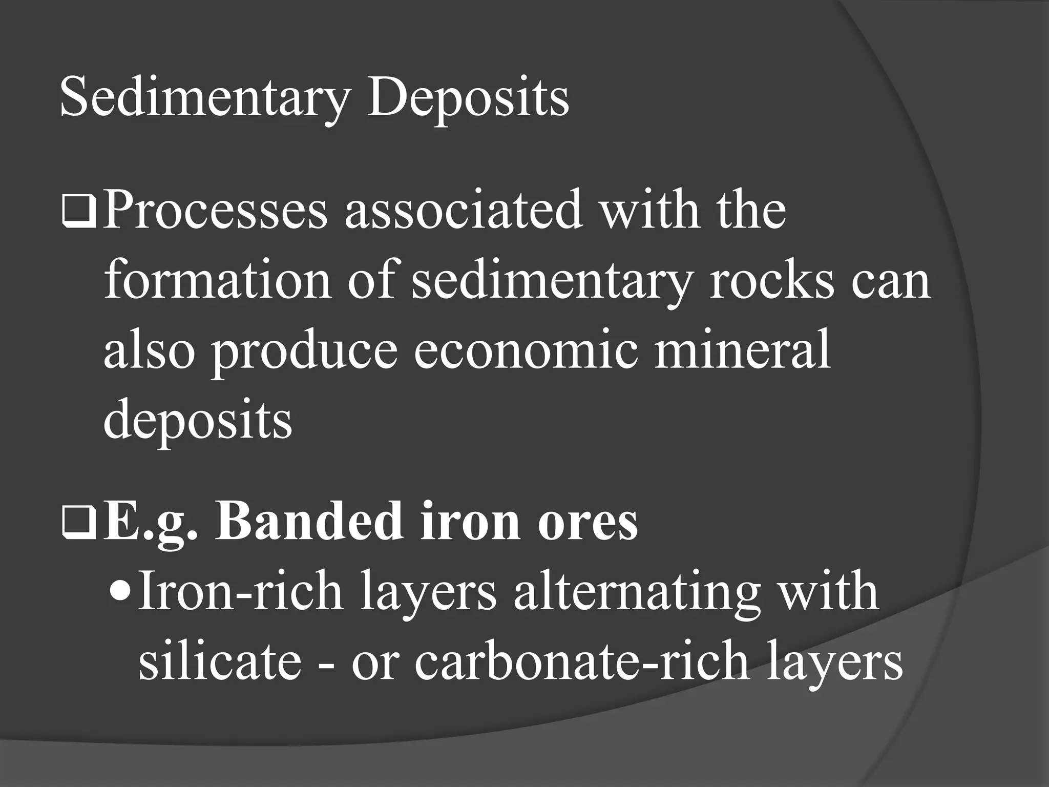 Sedimentary Deposits
 Processesassociated with the
 formation of sedimentary rocks can
 also produce economic mineral
 deposits
 E.g.  Banded iron ores
   Iron-rich layers alternating with
    silicate - or carbonate-rich layers
 