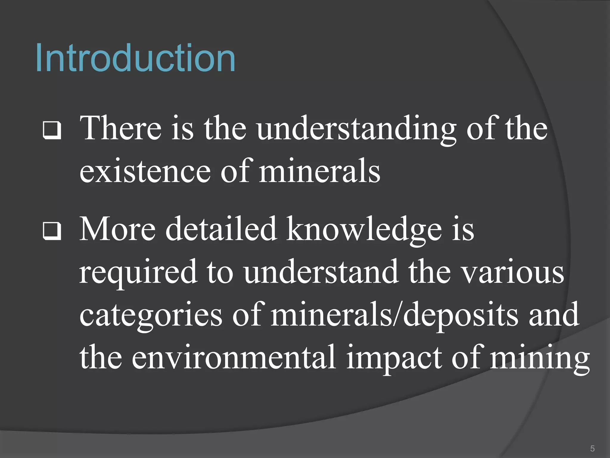 Introduction
   There is the understanding of the
    existence of minerals
   More detailed knowledge is
    required to understand the various
    categories of minerals/deposits and
    the environmental impact of mining

                                        5
 