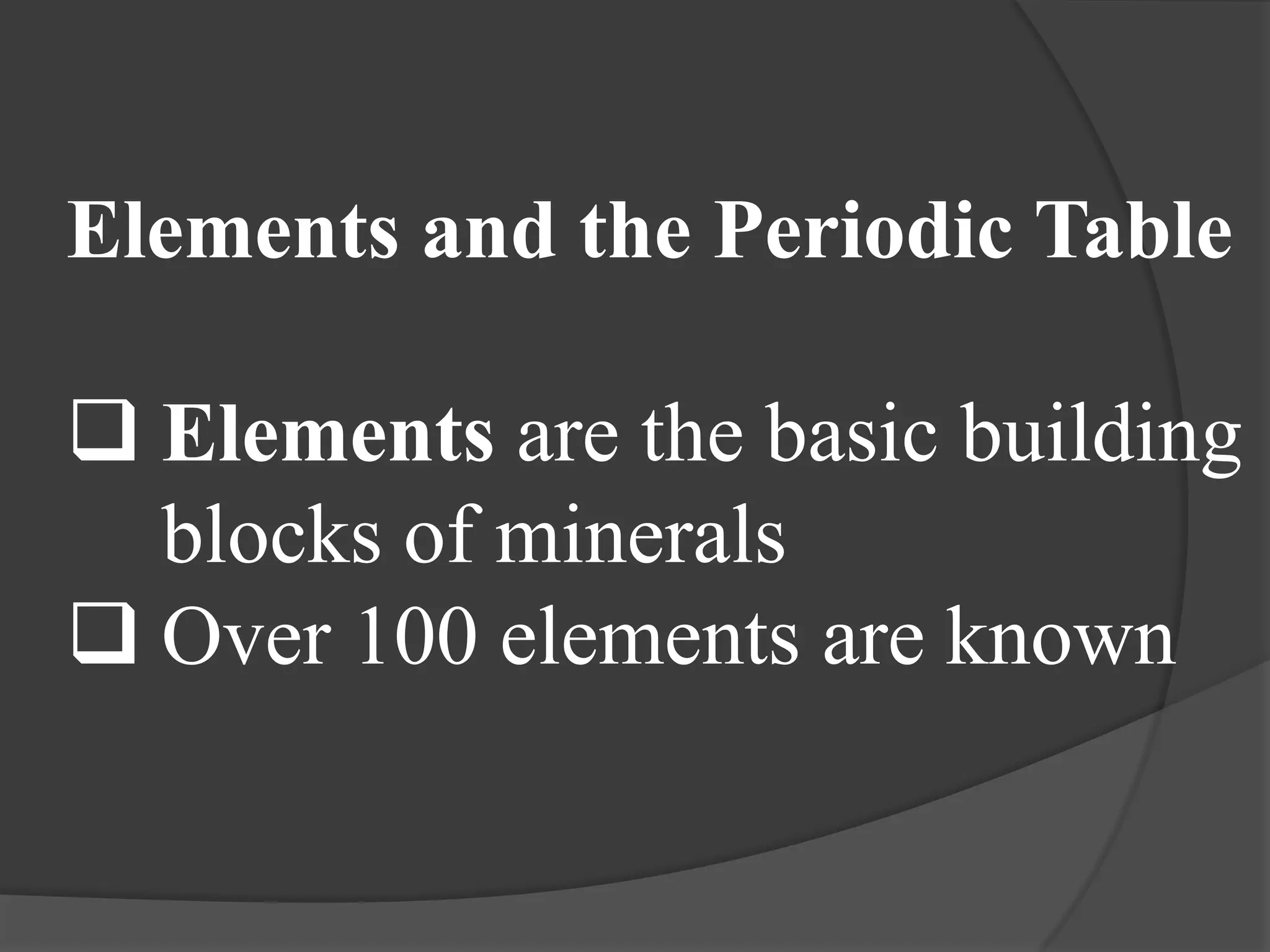 Elements and the Periodic Table

 Elements are the basic building
  blocks of minerals
 Over 100 elements are known
 