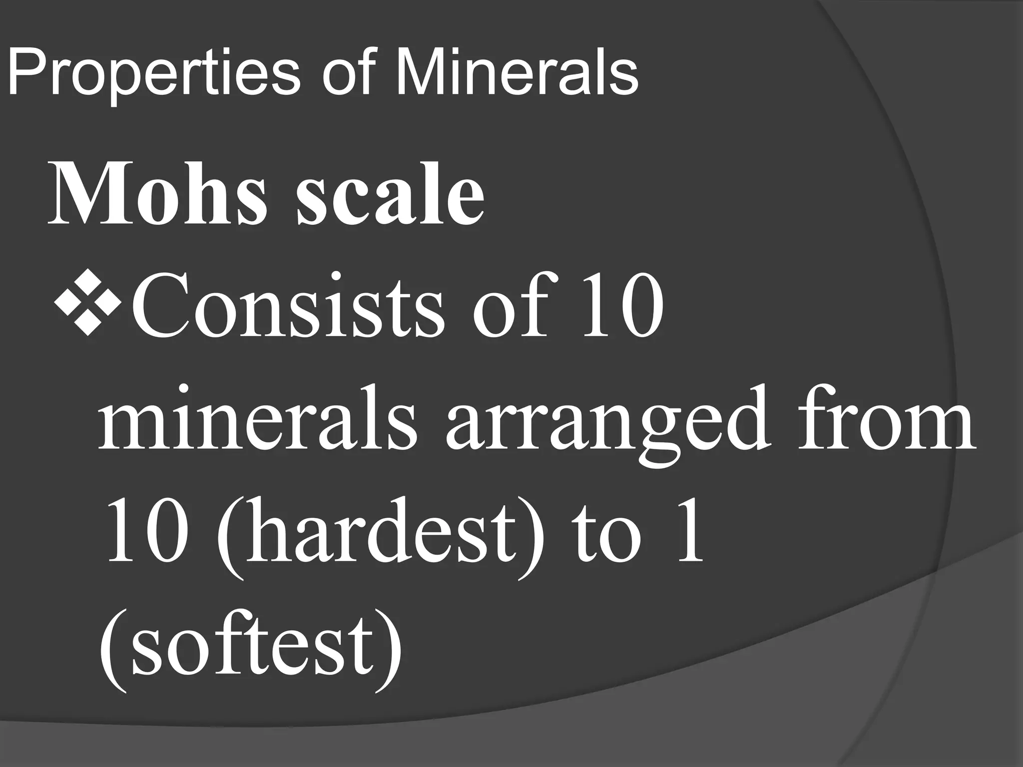 Properties of Minerals
 Mohs scale
 Consists of 10
  minerals arranged from
  10 (hardest) to 1
  (softest)
 